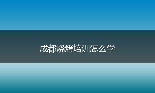 成都烧烤培训怎么学