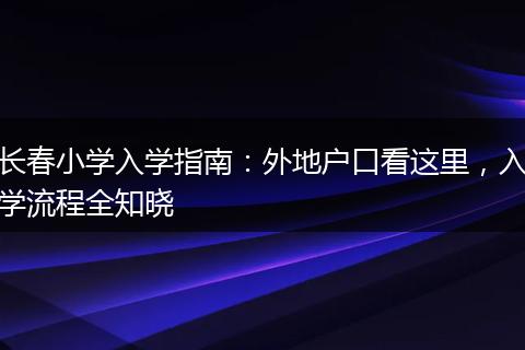 长春小学入学指南:外地户口看这里,入学流程全知晓