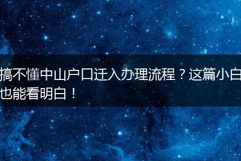 搞不懂中山户口迁入办理流程？这篇小白也能看明白！