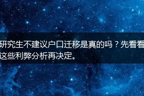 研究生不建议户口迁移是真的吗?先看看这些利弊分析再决定。