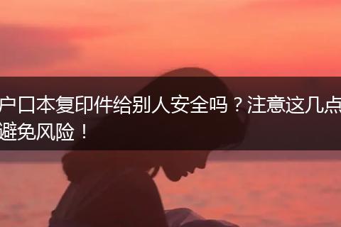 户口本复印件给别人安全吗？注意这几点避免风险！