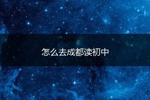 怎么去成都读初中