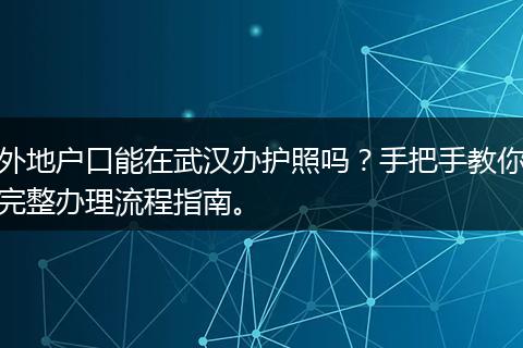 外地户口能在武汉办护照吗？手把手教你完整办理流程指南。