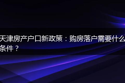 天津房产户口新政策:购房落户需要什么条件?