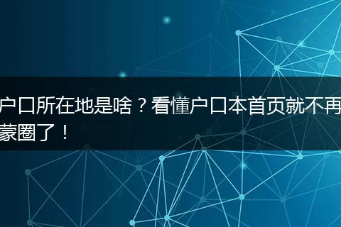 户口所在地是啥？看懂户口本首页就不再蒙圈了！