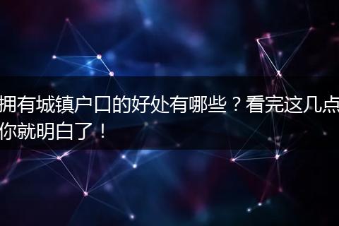拥有城镇户口的好处有哪些？看完这几点你就明白了！