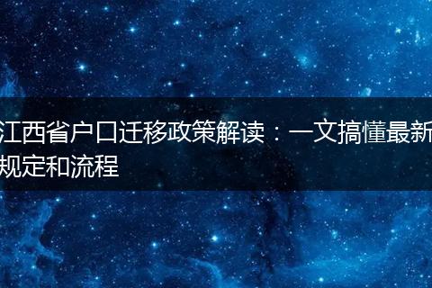 江西省户口迁移政策解读:一文搞懂最新规定和流程