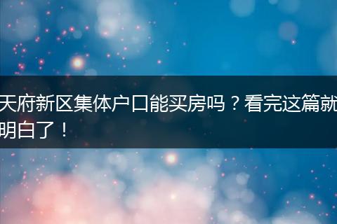 天府新区集体户口能买房吗？看完这篇就明白了！