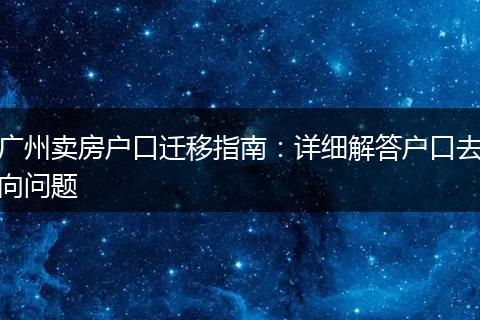 广州卖房户口迁移指南：详细解答户口去向问题