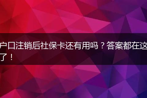 户口注销后社保卡还有用吗？答案都在这了！