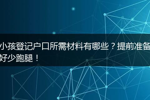 小孩登记户口所需材料有哪些？提前准备好少跑腿！