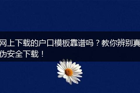 网上下载的户口模板靠谱吗？教你辨别真伪安全下载！