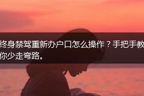 终身禁驾重新办户口怎么操作？手把手教你少走弯路。