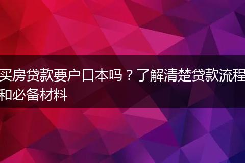 买房贷款要户口本吗？了解清楚贷款流程和必备材料