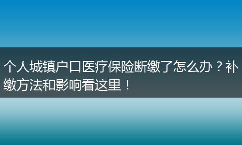 个人城镇户口医疗保险断缴了怎么办？补缴方法和影响看这里！