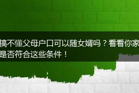 搞不懂父母户口可以随女婿吗？看看你家是否符合这些条件！