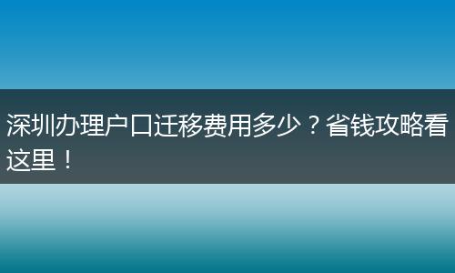 深圳办理户口迁移费用多少？省钱攻略看这里！
