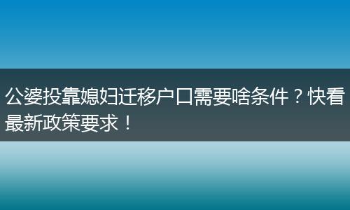 公婆投靠媳妇迁移户口需要啥条件？快看最新政策要求！