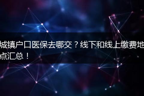 城镇户口医保去哪交？线下和线上缴费地点汇总！