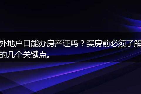 外地户口能办房产证吗?买房前必须了解的几个关键点。