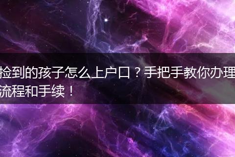 捡到的孩子怎么上户口?手把手教你办理流程和手续!
