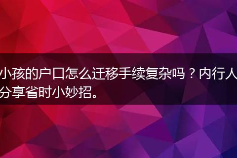 小孩的户口怎么迁移手续复杂吗？内行人分享省时小妙招。