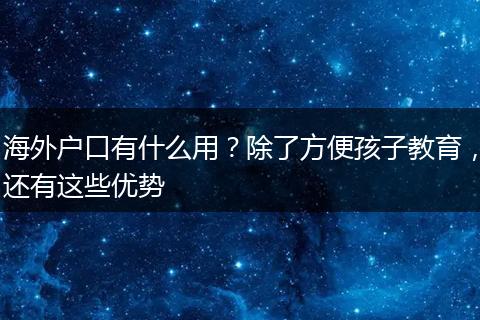 海外户口有什么用？除了方便孩子教育，还有这些优势