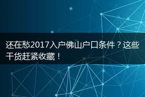 还在愁2017入户佛山户口条件？这些干货赶紧收藏！