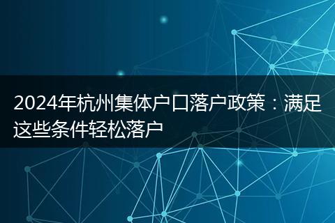 2024年杭州集体户口落户政策：满足这些条件轻松落户