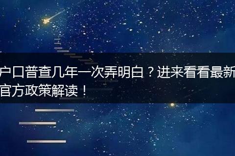 户口普查几年一次弄明白？进来看看最新官方政策解读！
