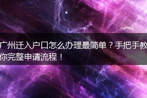 广州迁入户口怎么办理最简单？手把手教你完整申请流程！