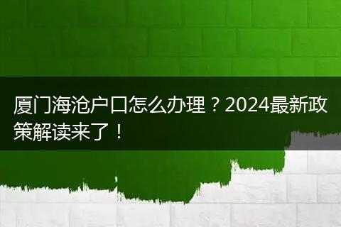 厦门海沧户口怎么办理？2024最新政策解读来了！