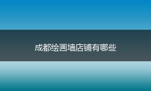 成都绘画墙店铺有哪些