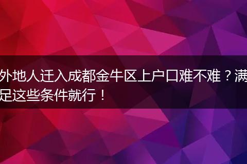 外地人迁入成都金牛区上户口难不难？满足这些条件就行！