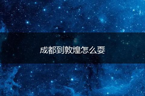 成都到敦煌怎么耍