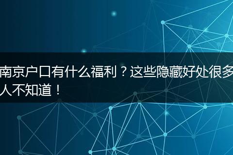 南京户口有什么福利？这些隐藏好处很多人不知道！