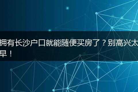 拥有长沙户口就能随便买房了？别高兴太早！