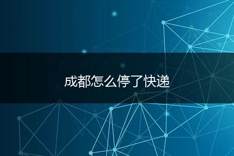 成都怎么停了快递