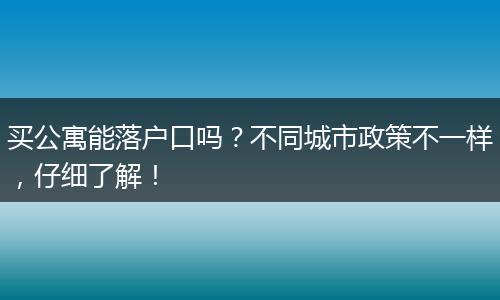 买公寓能落户口吗？不同城市政策不一样，仔细了解！