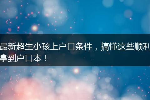 最新超生小孩上户口条件，搞懂这些顺利拿到户口本！