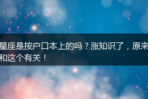 星座是按户口本上的吗？涨知识了，原来和这个有关！