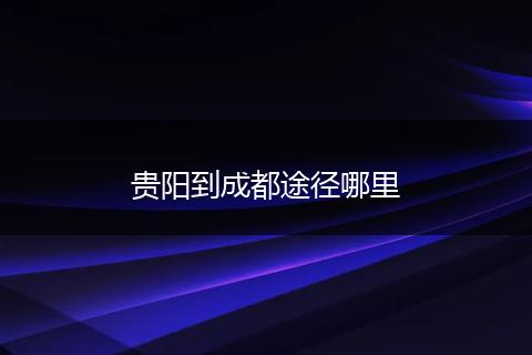 贵阳到成都途径哪里