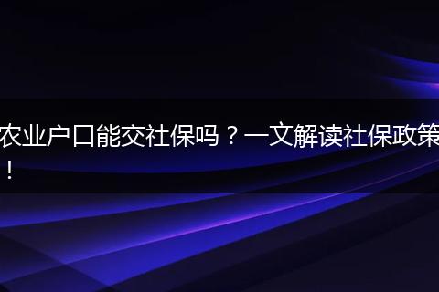 农业户口能交社保吗？一文解读社保政策！