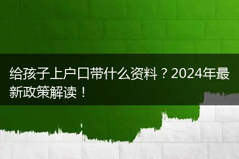 给孩子上户口带什么资料？2024年最新政策解读！