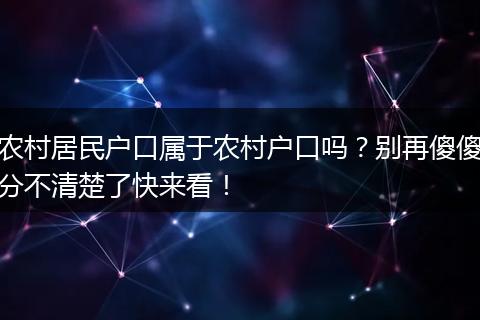 农村居民户口属于农村户口吗?别再傻傻分不清楚了快来看!
