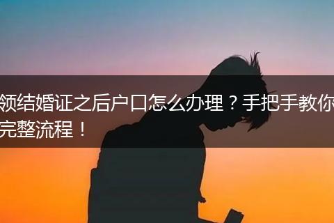 领结婚证之后户口怎么办理？手把手教你完整流程！