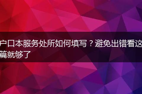 户口本服务处所如何填写？避免出错看这篇就够了
