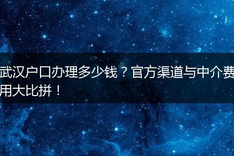 武汉户口办理多少钱？官方渠道与中介费用大比拼！