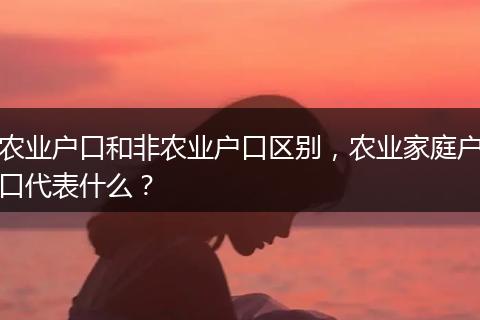 农业户口和非农业户口区别，农业家庭户口代表什么？