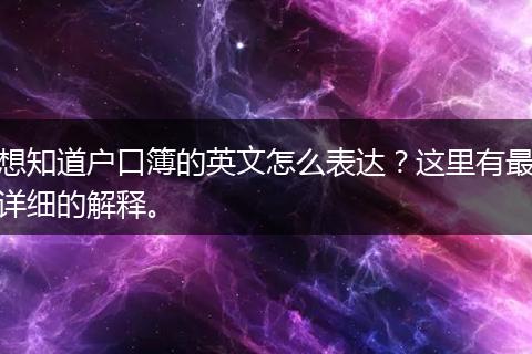 想知道户口簿的英文怎么表达?这里有最详细的解释。